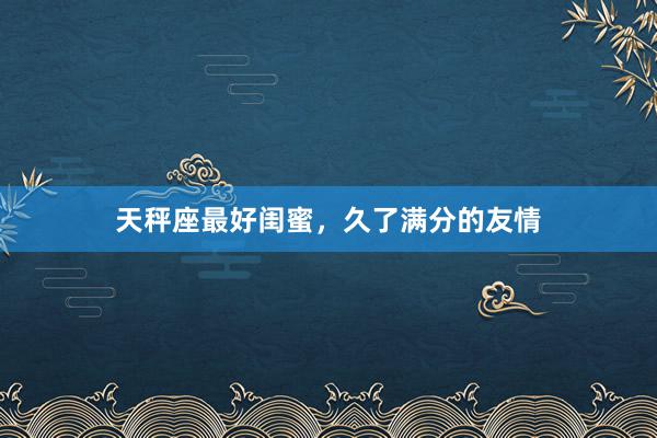 天秤座最好闺蜜，久了满分的友情