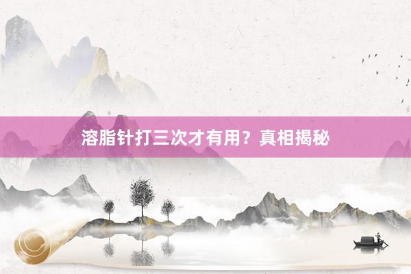 溶脂针打三次才有用？真相揭秘