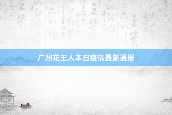 广州花王人本日疫情最新通报