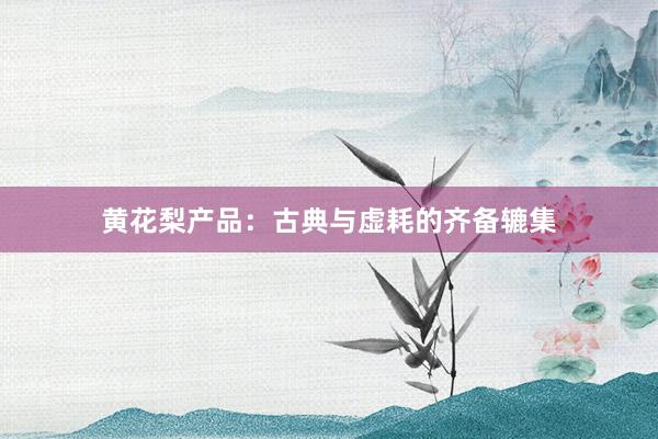 黄花梨产品：古典与虚耗的齐备辘集